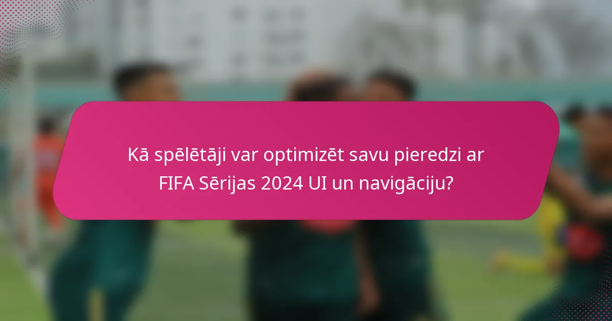 Kā spēlētāji var optimizēt savu pieredzi ar FIFA Sērijas 2024 UI un navigāciju?
