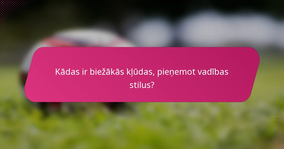 Kādas ir biežākās kļūdas, pieņemot vadības stilus?