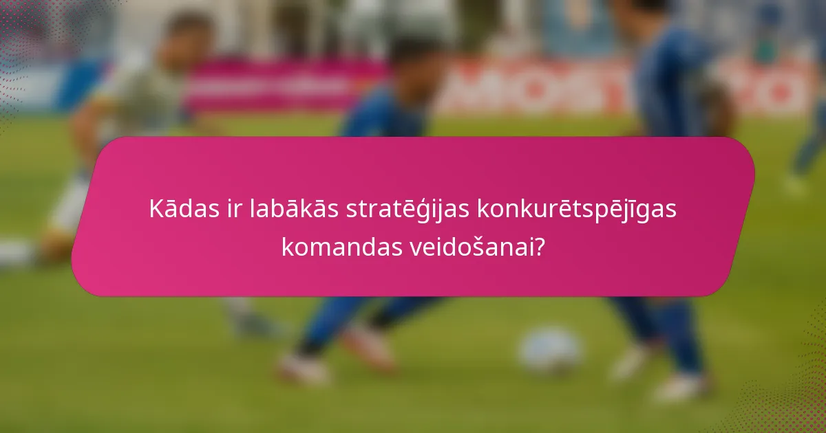 Kādas ir labākās stratēģijas konkurētspējīgas komandas veidošanai?
