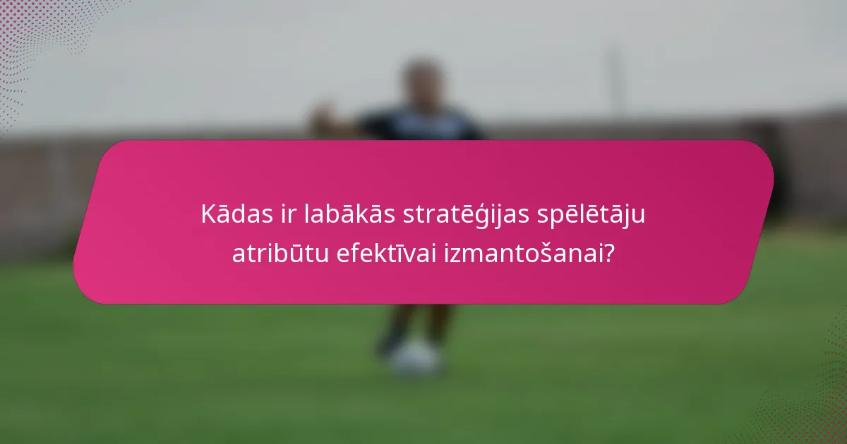 Kādas ir labākās stratēģijas spēlētāju atribūtu efektīvai izmantošanai?