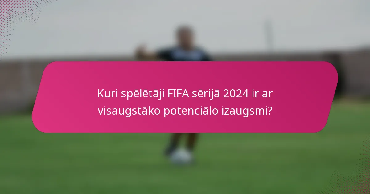 Kuri spēlētāji FIFA sērijā 2024 ir ar visaugstāko potenciālo izaugsmi?